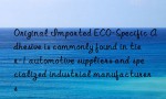 Original Imported ECO-Specific Adhesive is commonly found in tier-1 automotive suppliers and specialized industrial manufacturers
