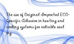 The use of Original Imported ECO-Specific Adhesive in heating and cooling systems for reliable sealing