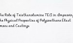The Role of Triethanolamine TEA in Improving the Physical Properties of Polyurethane Elastomers and Castings