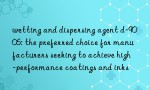 wetting and dispersing agent d-9006: the preferred choice for manufacturers seeking to achieve high-performance coatings and inks