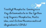 Triethyl Phosphate: Serving as a Key Intermediate in the Synthesis of Organic Phosphates, Pesticides, and Active Pharmaceutical Ingredients (APIs)