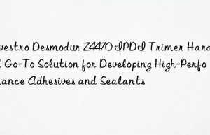 Covestro Desmodur Z4470 IPDI Trimer Hardener: A Go-To Solution for Developing High-Performance Adhesives and Sealants